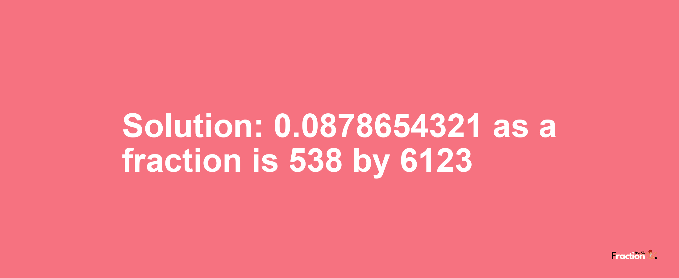 Solution:0.0878654321 as a fraction is 538/6123